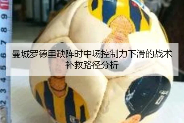 曼城罗德里缺阵时中场控制力下滑的战术补救路径分析