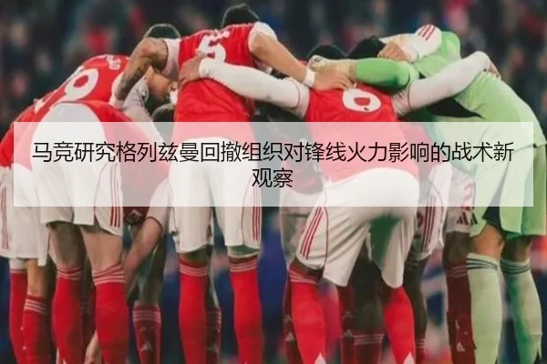 马竞研究格列兹曼回撤组织对锋线火力影响的战术新观察