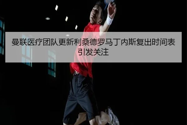 曼联医疗团队更新利桑德罗马丁内斯复出时间表引发关注