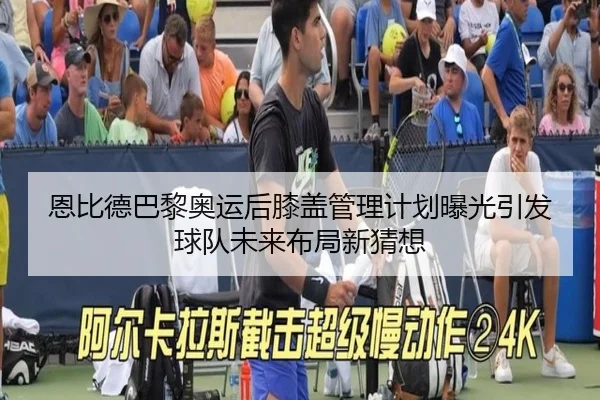 恩比德巴黎奥运后膝盖管理计划曝光引发球队未来布局新猜想