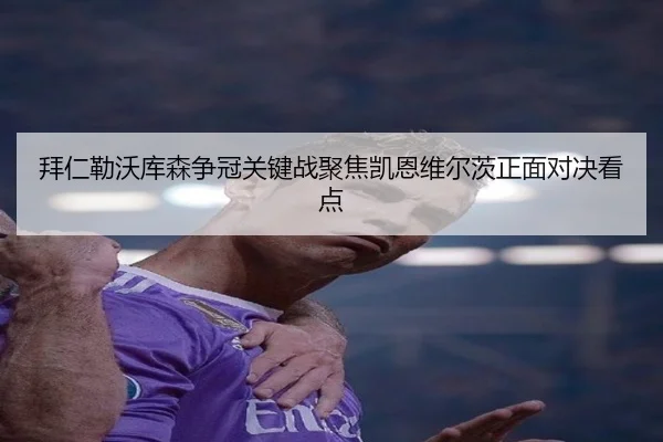 拜仁勒沃库森争冠关键战聚焦凯恩维尔茨正面对决看点