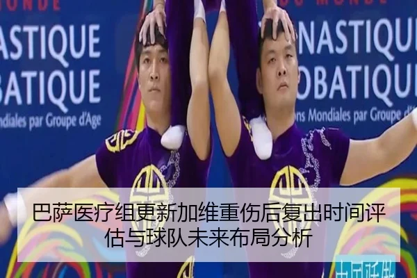 巴萨医疗组更新加维重伤后复出时间评估与球队未来布局分析