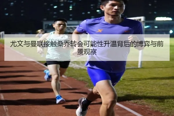 尤文与曼联接触桑乔转会可能性升温背后的博弈与前景观察