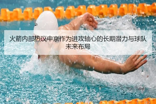 火箭内部热议申京作为进攻轴心的长期潜力与球队未来布局