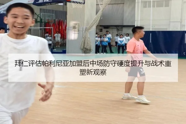 拜仁评估帕利尼亚加盟后中场防守硬度提升与战术重塑新观察