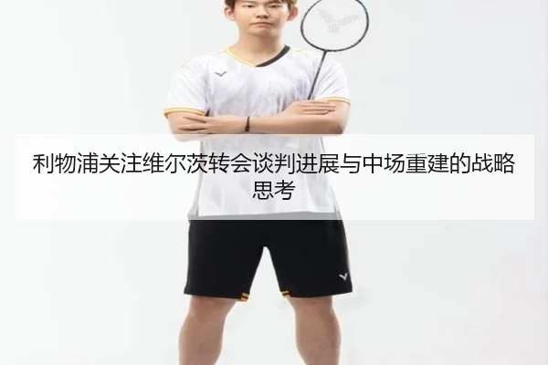 利物浦关注维尔茨转会谈判进展与中场重建的战略思考