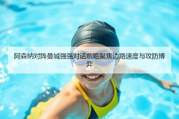 阿森纳对阵曼城强强对话前瞻聚焦边路速度与攻防博弈