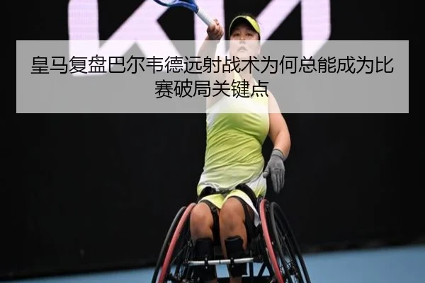 皇马复盘巴尔韦德远射战术为何总能成为比赛破局关键点